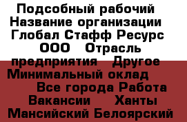 Подсобный рабочий › Название организации ­ Глобал Стафф Ресурс, ООО › Отрасль предприятия ­ Другое › Минимальный оклад ­ 25 000 - Все города Работа » Вакансии   . Ханты-Мансийский,Белоярский г.